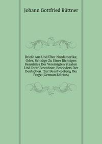 Briefe Aus Und Uber Nordamerika; Oder, Beitrage Zu Einer Richtigen Kenntniss Der Vereinigten Staaten Und Ihrer Bewohner, Besonders Der Deutschen . Zur Beantwortung Der Frage (German Edition)