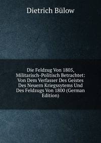 Die Feldzug Von 1805, Militarisch-Politisch Betrachtet: Von Dem Verfasser Des Geistes Des Neuern Kriegssytems Und Des Feldzugs Von 1800 (German Edition)