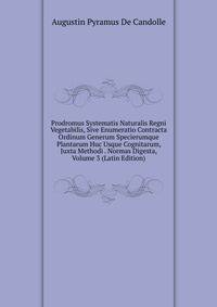 Prodromus Systematis Naturalis Regni Vegetabilis, Sive Enumeratio Contracta Ordinum Generum Specierumque Plantarum Huc Usque Cognitarum, Juxta Methodi . Normas Digesta, Volume 3 (Latin Edition)
