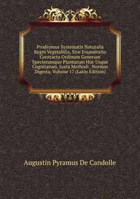 Prodromus Systematis Naturalis Regni Vegetabilis, Sive Enumeratio Contracta Ordinum Generum Specierumque Plantarum Huc Usque Cognitarum, Juxta Methodi . Normas Digesta, Volume 17 (Latin Edition)