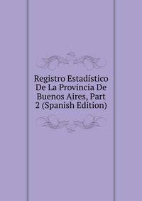 Registro Estadistico De La Provincia De Buenos Aires, Part 2 (Spanish Edition)