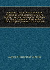 Prodromus Systematis Naturalis Regni Vegetabilis, Sive Enumeratio Contracta Ordinum Generum Specierumque Plantarum Huc Usque Cognitarum, Juxta Methodi . Normas Digesta, Volume 6 (Latin Edition)