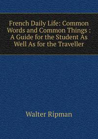 French Daily Life: Common Words and Common Things : A Guide for the Student As Well As for the Traveller