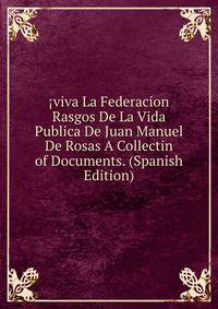 ?viva La Federacion Rasgos De La Vida Publica De Juan Manuel De Rosas A Collectin of Documents. (Spanish Edition)