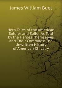 Hero Tales of the American Soldier and Sailor As Told by the Heroes Themselves and Their Comrades: The Unwritten History of American Chivalry