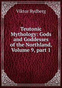 Teutonic Mythology: Gods and Goddesses of the Northland, Volume 9, part 1