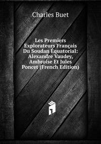 Les Premiers Explorateurs Francais Du Soudan Equatorial: Alexandre Vaudey, Ambroise Et Jules Poncet (French Edition)