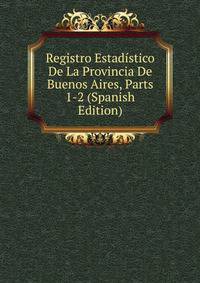 Registro Estadistico De La Provincia De Buenos Aires, Parts 1-2 (Spanish Edition)
