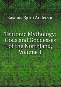 Teutonic Mythology: Gods and Goddesses of the Northland, Volume 1