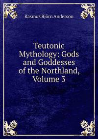 Teutonic Mythology: Gods and Goddesses of the Northland, Volume 3