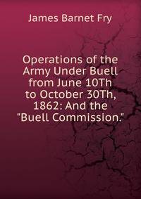 Operations of the Army Under Buell from June 10Th to October 30Th, 1862: And the "Buell Commission."