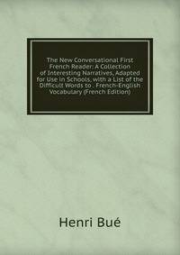 The New Conversational First French Reader: A Collection of Interesting Narratives, Adapted for Use in Schools, with a List of the Difficult Words to . French-English Vocabulary (French Edition)