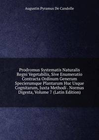 Prodromus Systematis Naturalis Regni Vegetabilis, Sive Enumeratio Contracta Ordinum Generum Specierumque Plantarum Huc Usque Cognitarum, Juxta Methodi . Normas Digesta, Volume 7 (Latin Edition)