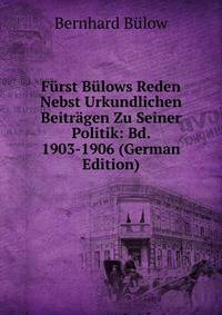 Furst Bulows Reden Nebst Urkundlichen Beitragen Zu Seiner Politik: Bd. 1903-1906 (German Edition)