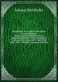 Reisebilder Aus Liberia: Resultate Geographischer, Naturwissenschaftlicher Und Ethnographischer Untersuchungen Wahrend Der Jahre 1879-1882 Und 1886-1887, Volume 1 (German Edition)