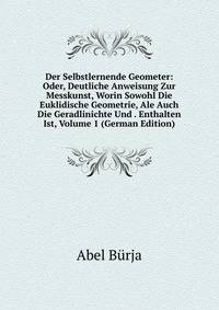 Der Selbstlernende Geometer: Oder, Deutliche Anweisung Zur Messkunst, Worin Sowohl Die Euklidische Geometrie, Ale Auch Die Geradlinichte Und . Enthalten Ist, Volume 1 (German Edition)