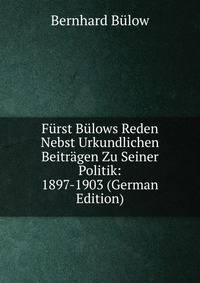 Furst Bulows Reden Nebst Urkundlichen Beitragen Zu Seiner Politik: 1897-1903 (German Edition)