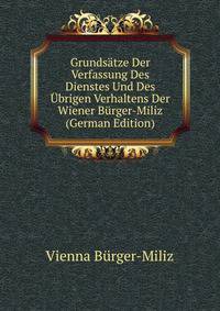 Grundsatze Der Verfassung Des Dienstes Und Des Ubrigen Verhaltens Der Wiener Burger-Miliz (German Edition)