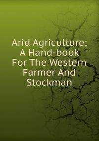 Arid Agriculture; A Hand-book For The Western Farmer And Stockman