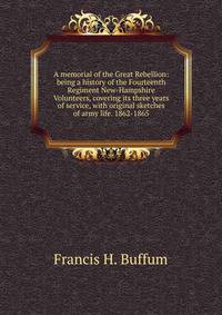 A memorial of the Great Rebellion: being a history of the Fourteenth Regiment New-Hampshire Volunteers, covering its three years of service, with original sketches of army life. 1862-1865