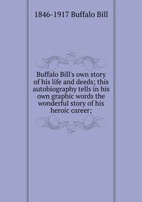 Buffalo Bill's own story of his life and deeds; this autobiography tells in his own graphic words the wonderful story of his heroic career;