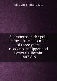 Six months in the gold mines: from a journal of three years' residence in Upper and Lower California. 1847-8-9