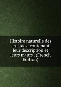 Histoire naturelle des crustacs: contenant leur description et leurs m?urs . (French Edition)