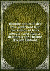 Histoire naturelle des vers: contenant leur description et leurs moeurs ; avec figures dessines d'apr·s nature (French Edition)