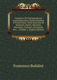 Annuario Di Giurisprudenza Contemporanea Amministrativa E Finanziaria: Ossia Raccolta Di Sentenze, Pareri, Massime, Decisioni, Circolari, Istruzioni, Ecc. ., Volume 1 (Italian Edition)
