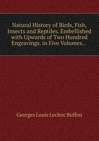 Natural History of Birds, Fish, Insects and Reptiles. Embellished with Upwards of Two Hundred Engravings. in Five Volumes. . .