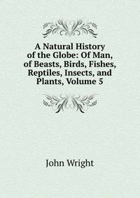 A Natural History of the Globe: Of Man, of Beasts, Birds, Fishes, Reptiles, Insects, and Plants, Volume 5