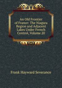 An Old Frontier of France: The Niagara Region and Adjacent Lakes Under French Control, Volume 20