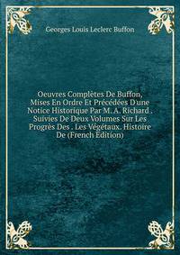 Oeuvres Compl?tes De Buffon, Mises En Ordre Et Pr?c?d?es D'une Notice Historique Par M. A. Richard . Suivies De Deux Volumes Sur Les Progr?s Des . Les V?g?taux. Histoire De (French Edition)