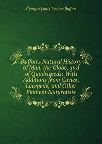 Buffon's Natural History of Man, the Globe, and of Quadrupeds: With Additions from Cuvier, Lacepede, and Other Eminent Naturalists