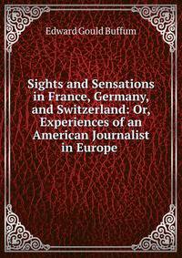Sights and Sensations in France, Germany, and Switzerland: Or, Experiences of an American Journalist in Europe .