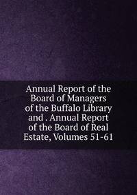 Annual Report of the Board of Managers of the Buffalo Library and . Annual Report of the Board of Real Estate, Volumes 51-61