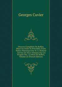 Oeuvres Compl?tes De Buffon, Mises En Ordre Et Pr?c?d?es D'une Notice Historique Par M. A. Richard . Suivies De Deux Volumes Sur Les Progr?s Des . La Mort De Buffon, Volume 25 (French Edition)