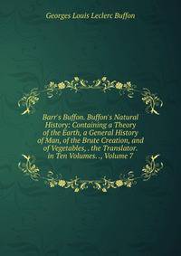 Barr's Buffon. Buffon's Natural History: Containing a Theory of the Earth, a General History of Man, of the Brute Creation, and of Vegetables, . the Translator. in Ten Volumes. ., Volume 7