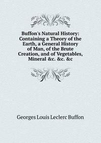 Buffon's Natural History: Containing a Theory of the Earth, a General History of Man, of the Brute Creation, and of Vegetables, Mineral &amp;c. &amp;c. &amp;c