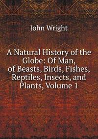 A Natural History of the Globe: Of Man, of Beasts, Birds, Fishes, Reptiles, Insects, and Plants, Volume 1