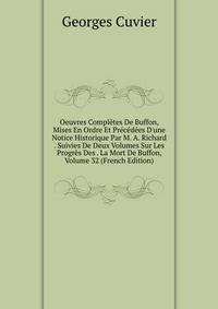 Oeuvres Compl?tes De Buffon, Mises En Ordre Et Pr?c?d?es D'une Notice Historique Par M. A. Richard . Suivies De Deux Volumes Sur Les Progr?s Des . La Mort De Buffon, Volume 32 (French Edition)
