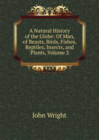 A Natural History of the Globe: Of Man, of Beasts, Birds, Fishes, Reptiles, Insects, and Plants, Volume 3