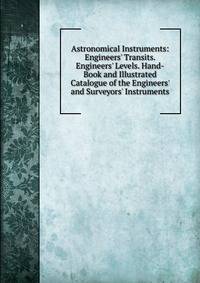 Astronomical Instruments: Engineers' Transits. Engineers' Levels. Hand-Book and Illustrated Catalogue of the Engineers' and Surveyors' Instruments