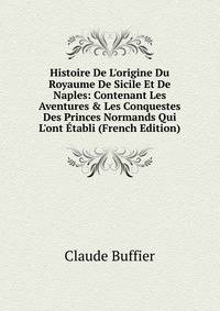 Histoire De L'origine Du Royaume De Sicile Et De Naples: Contenant Les Aventures &amp; Les Conquestes Des Princes Normands Qui L'ont ?tabli (French Edition)