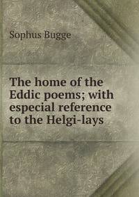 The home of the Eddic poems; with especial reference to the Helgi-lays