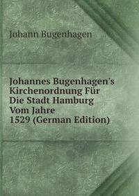 Johannes Bugenhagen's Kirchenordnung F?r Die Stadt Hamburg Vom Jahre 1529 (German Edition)