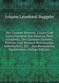 Des Grossen Herrens, Czaars Und Gross Furstens Von Moscau, Petri Alexiewiz, Des Ganssen Grossen, Kleinen Und Weissen Reusslandes Selbsthalters, Etc. . Aus Besonderen Nachrichten (Italian Edition)