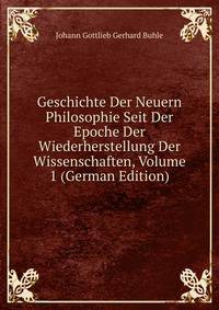 Geschichte Der Neuern Philosophie Seit Der Epoche Der Wiederherstellung Der Wissenschaften, Volume 1 (German Edition)
