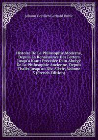 Histoire De La Philosophie Moderne, Depuis La Renaissance Des Letters Jusqu'? Kant: Pr?c?d?c D'un Abr?g? De La Philosophie Ancienne, Depuis Thal?s Jusqu'au Xiv, Si?cle, Volume 5 (French Edition)