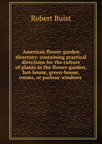 American flower-garden directory: containing practical directions for the culture of plants in the flower-garden, hot-house, green-house, rooms, or parlour windows .
